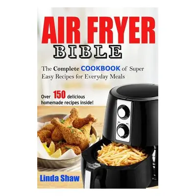 "The Air Fryer Bible: Complete Cookbook of Super Easy Recipes for Everyday Meals" - "" ("Shaw Li