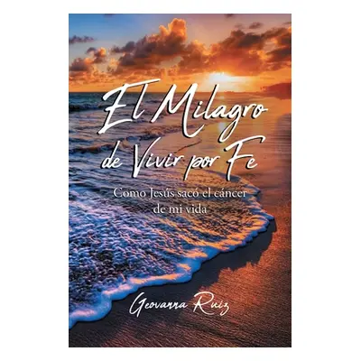 "El Milagro de Vivir Por Fe: Como Jess sac  el cncer de mi vida" - "" ("Ruiz Geovanna")(Paperbac