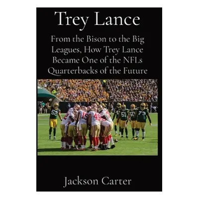 "Trey Lance: From the Bison to the Big Leagues, How Trey Lance Became One of the NFLs Quarterbac