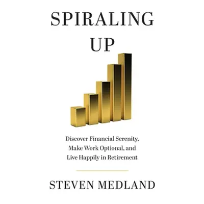 "Spiraling Up: Discover Financial Serenity, Make Work Optional, and Live Happily in Retirement" 