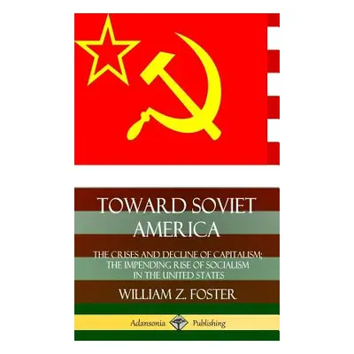 "Toward Soviet America: The Crises and Decline of Capitalism; the Impending Rise of Socialism in