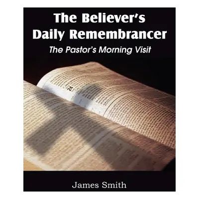 "The Believer's Daily Remembrancer: The Pastor's Morning Visit" - "" ("Smith James")(Paperback)