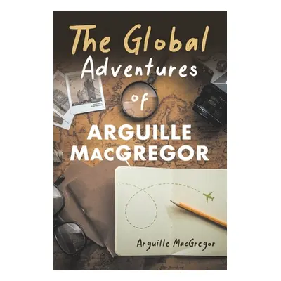 "The Global Adventures of Arguille MacGregor" - "" ("MacGregor Arguille")(Paperback)