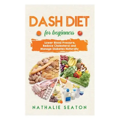 "DASH DIET For Beginners: Lower Blood Pressure, Reduce Cholesterol and Manage Diabetes Naturally