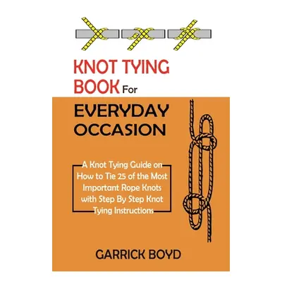 "Knot Tying Book for Everyday Occasion: A Knot Tying Guide on How to Tie 25 of the Most Importan