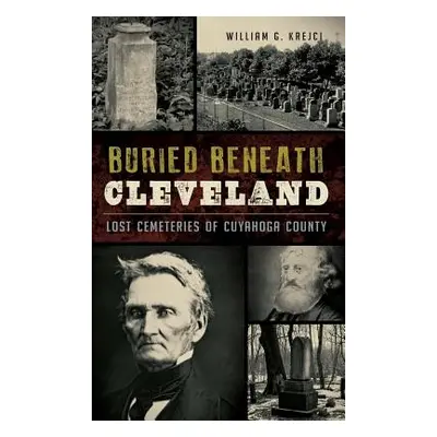 "Buried Beneath Cleveland: Lost Cemeteries of Cuyahoga County" - "" ("Krejci William G.")(Pevná 