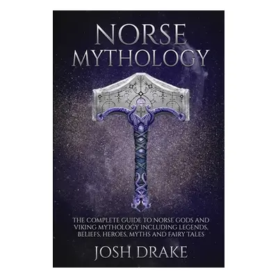 "Norse Mythology: The Complete Guide to Norse Gods and Viking Mythology Including Legends, Belie