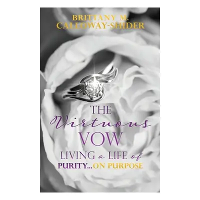 "The Virtuous Vow: Living a Life of Purity...on Purpose" - "" ("Calloway-Shider Brittany M.")(Pa