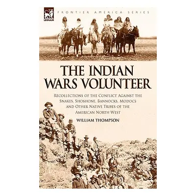 "The Indian Wars Volunteer: Recollections of the Conflict Against the Snakes, Shoshone, Bannocks