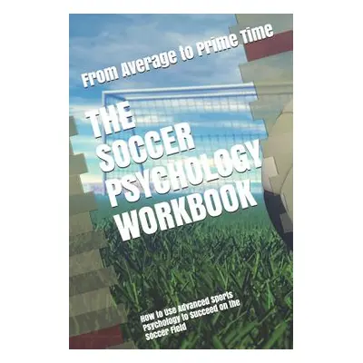 "The Soccer Psychology Workbook: How to Use Advanced Sports Psychology to Succeed on the Soccer 