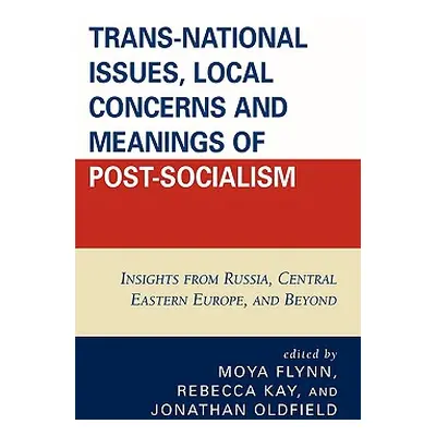 "Trans-National Issues, Local Concerns and Meanings of Post-Socialism: Insights from Russia, Cen