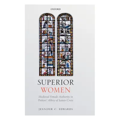 "Superior Women: Medieval Female Authority in Poitiers' Abbey of Sainte-Croix" - "" ("Edwards Je