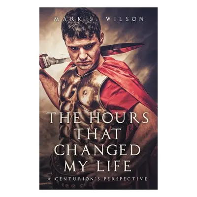 "The Hours That Changed My Life: A Centurion's Perspective" - "" ("Wilson Mark S.")(Paperback)