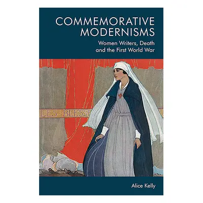 "Commemorative Modernisms: Women Writers, Death and the First World War" - "" ("Kelly Alice")(Pe