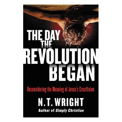 "The Day the Revolution Began: Reconsidering the Meaning of Jesus's Crucifixion" - "" ("Wright N