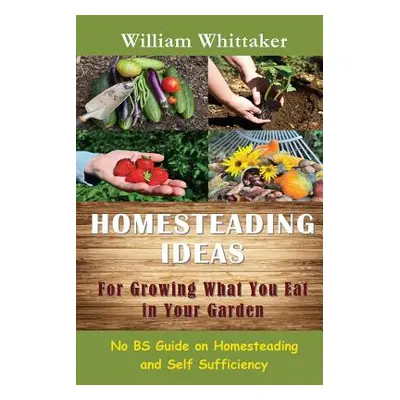 "Homesteading Ideas for Growing What You Eat in Your Garden: No Bs Guide on Homesteading and Sel