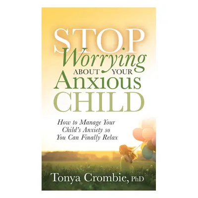 "Stop Worrying about Your Anxious Child: How to Manage Your Child's Anxiety So You Can Finally R