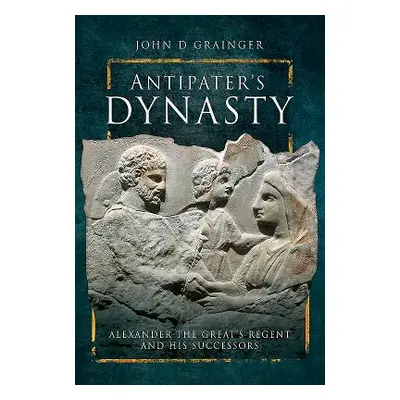 "Antipater's Dynasty: Alexander the Great's Regent and His Successors" - "" ("Grainger John D.")