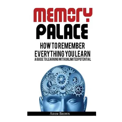 "Memory Palace: How To Remember Everything You Learn; A Guide To Learning With Unlimited Potenti