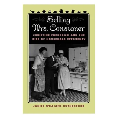 "Selling Mrs. Consumer: Christine Frederick & the Rise of Household Efficiency" - "" ("Rutherfor