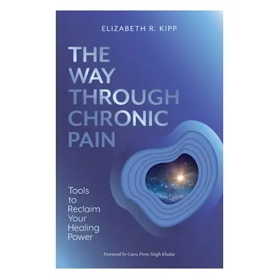 "The Way Through Chronic Pain: Tools to Reclaim Your Healing Power" - "" ("Kipp Elizabeth R.")(P