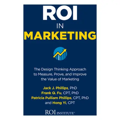 "Roi in Marketing: The Design Thinking Approach to Measure, Prove, and Improve the Value of Mark