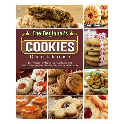 "The Beginner's Cookies Cookbook: Easy, Vibrant & Mouthwatering Recipes for Irresistible Everyda