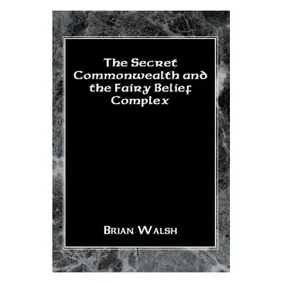 "The Secret Commonwealth and the Fairy Belief Complex" - "" ("Walsh Brian")(Pevná vazba)