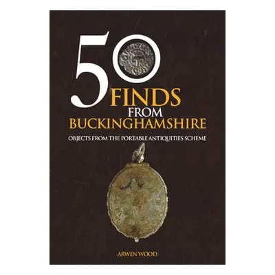 "50 Finds from Buckinghamshire: Objects from the Portable Antiquities Scheme" - "" ("Wood Arwen"