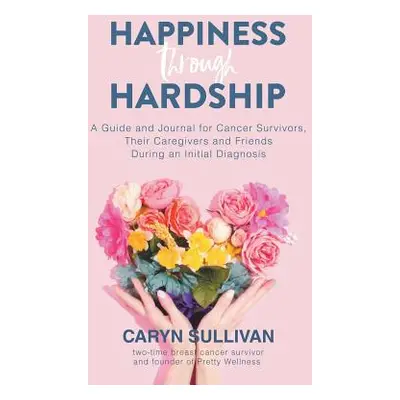 "Happiness Through Hardship: A Guide and Journal for Cancer Patients, Their Caregivers and Frien