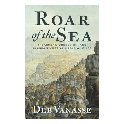 "Roar of the Sea: Treachery, Obsession, and Alaska's Most Valuable Wildlife" - "" ("Vanasse Deb"