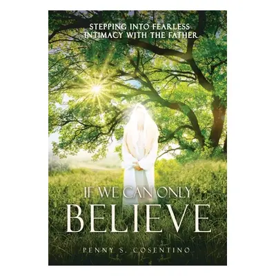 "If We Can Only BELIEVE: Stepping Into Fearless Intimacy With The Father" - "" ("Cosentino Penny