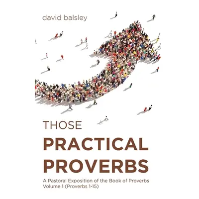 "Those Practical Proverbs: A Pastoral Exposition of the Book of Proverbs Volume 1 (Proverbs 1-15