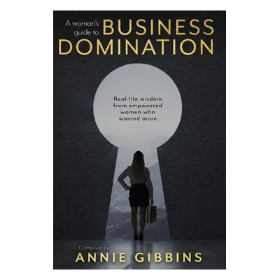 "A Woman's Guide to Business Domination: Real-life wisdom from empowered women who wanted more" 