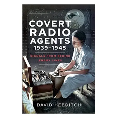 "Covert Radio Agents, 1939-1945: Signals from Behind Enemy Lines" - "" ("Hebditch David")(Paperb