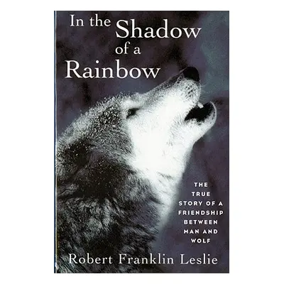 "In the Shadow of a Rainbow: The True Story of a Friendship Between Man and Wolf" - "" ("Leslie 