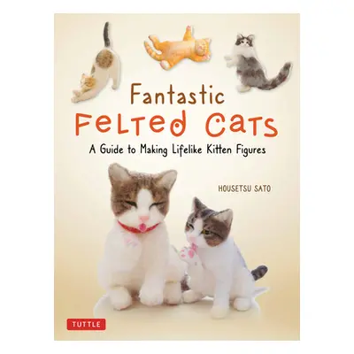 "Fantastic Felted Cats: A Guide to Making Lifelike Kitten Figures (with Full-Size Templates)" - 