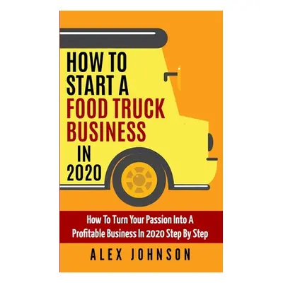 "How To Start A Food Truck Business in 2020: How To Turn Your Passion Into A Profitable Business