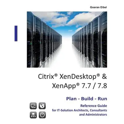 "Citrix XenDesktop & XenApp 7.7/7.8: Plan-Build-Run Reference Guide" - "" ("Eibel Goeran")(Paper