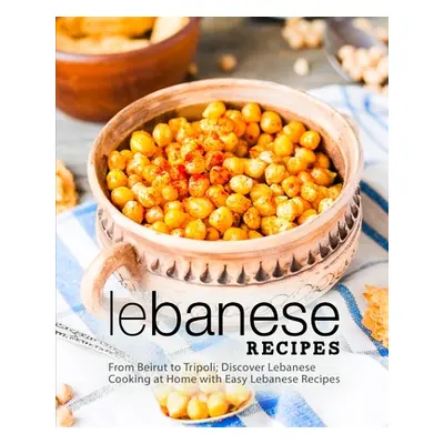 "Lebanese Recipes: From Beirut to Tripoli; Discover Lebanese Cooking at Home with Easy Lebanese 