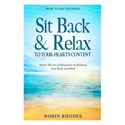 "How To Do Nothing: Sit Back & Relax To Your Heart's Content - Master The Art of Relaxation To R