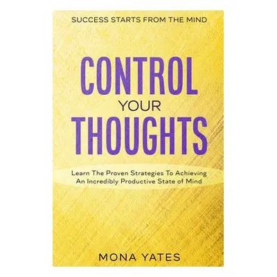 "Success Starts From The Mind - Control Your Thoughts: Learn The Proven Strategies To Achieving 