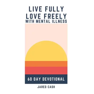 "Live Fully, Love Freely with Mental Illness: 60-Day Devotional" - "" ("Cash Jared")(Paperback)