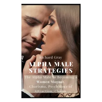 "Alpha Male Strategies: The Alpha Male to becoming a women magnet.Charisma, Psychology of Attrac