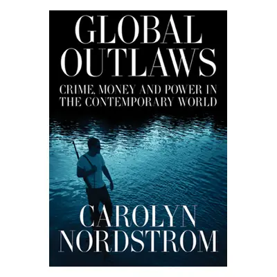 "Global Outlaws: Crime, Money, and Power in the Contemporary World Volume 16" - "" ("Nordstrom C