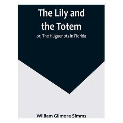 "The Lily and the Totem; or, The Huguenots in Florida" - "" ("Gilmore Simms William")(Paperback)