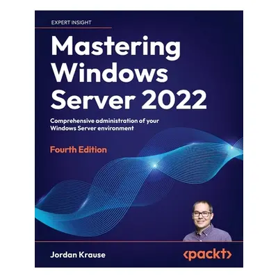 "Mastering Windows Server 2022 - Fourth Edition: Comprehensive administration of your Windows Se