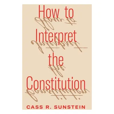 "How to Interpret the Constitution" - "" ("Sunstein Cass R.")(Pevná vazba)