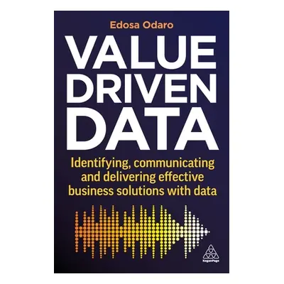 "Value-Driven Data: Identifying, Communicating and Delivering Effective Business Solutions with 