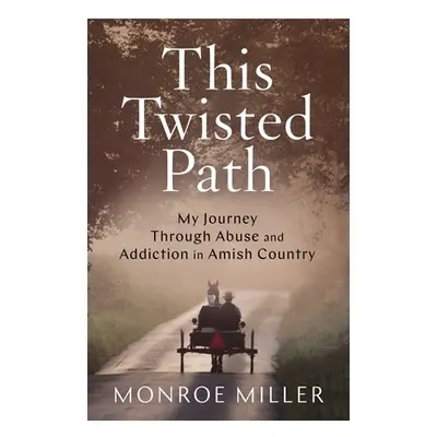 "This Twisted Path: My Journey through Abuse and Addiction in Amish Country" - "" ("Miller Monro